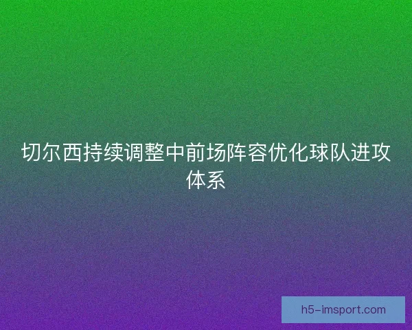 切尔西持续调整中前场阵容优化球队进攻体系